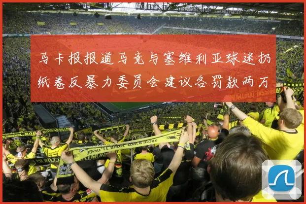 马卡报报道马竞与塞维利亚球迷扔纸卷反暴力委员会建议各罚款两万欧元