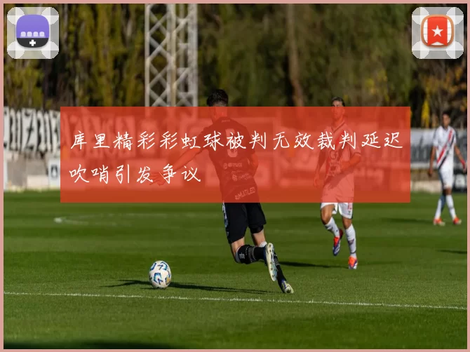 库里精彩彩虹球被判无效裁判延迟吹哨引发争议