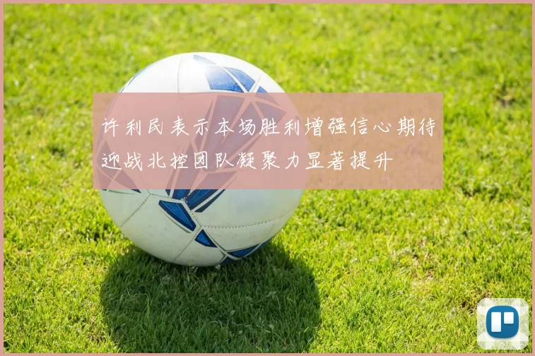 许利民表示本场胜利增强信心期待迎战北控团队凝聚力显著提升