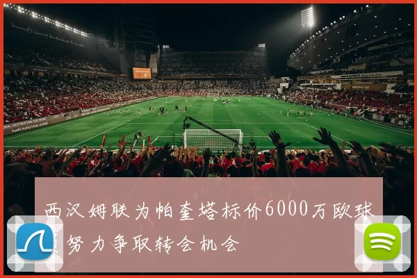 西汉姆联为帕奎塔标价6000万欧球员努力争取转会机会