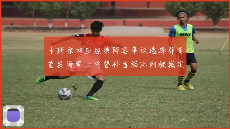 卡斯尔回应经典阵容争议选择邓肯首发海军上将替补吉诺比利被裁定论