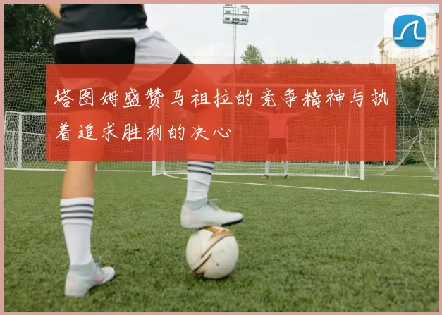 塔图姆盛赞马祖拉的竞争精神与执着追求胜利的决心