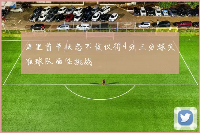 库里首节状态不佳仅得4分三分球失准球队面临挑战